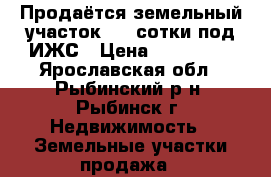 Продаётся земельный участок 9,3 сотки под ИЖС › Цена ­ 950 000 - Ярославская обл., Рыбинский р-н, Рыбинск г. Недвижимость » Земельные участки продажа   